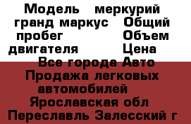  › Модель ­ меркурий гранд маркус › Общий пробег ­ 68 888 › Объем двигателя ­ 185 › Цена ­ 400 - Все города Авто » Продажа легковых автомобилей   . Ярославская обл.,Переславль-Залесский г.